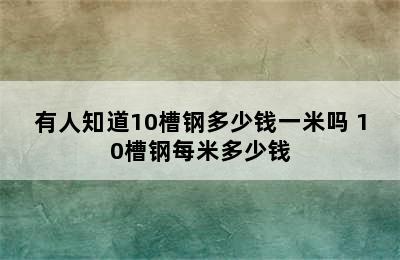 有人知道10槽钢多少钱一米吗 10槽钢每米多少钱